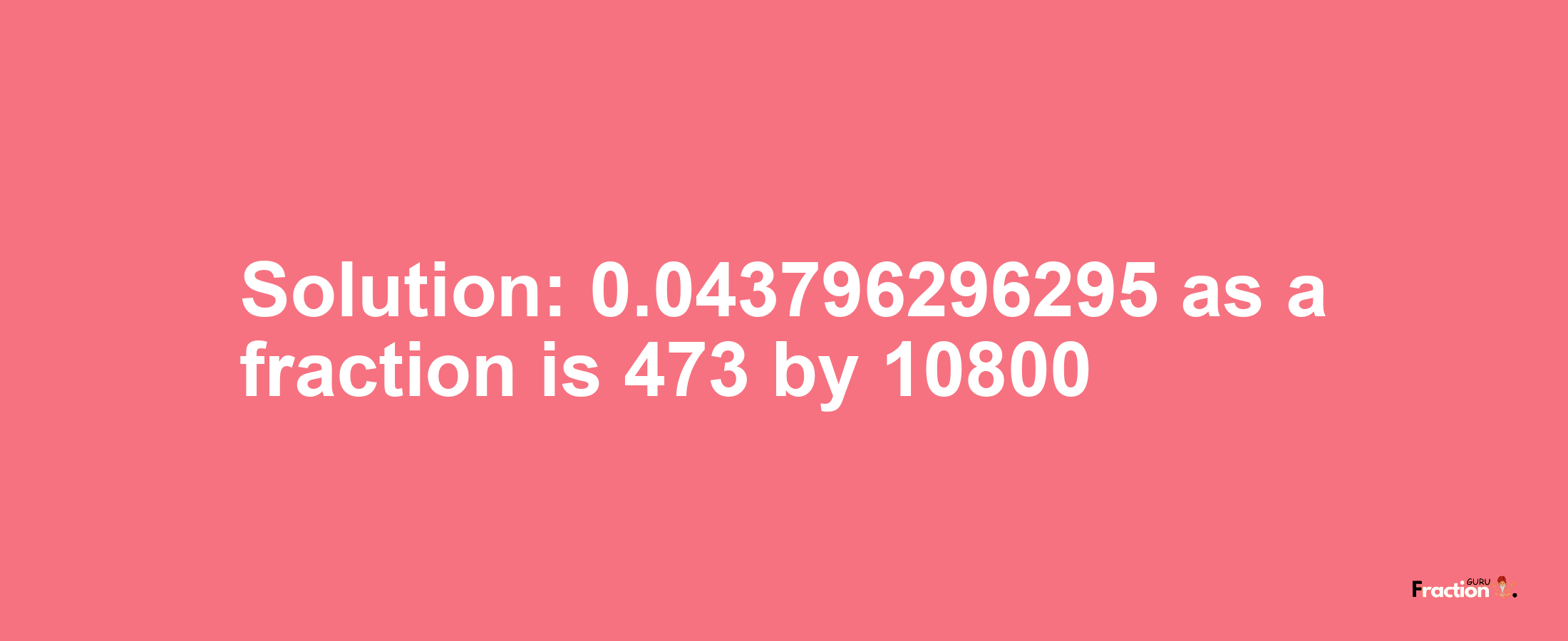 Solution:0.043796296295 as a fraction is 473/10800